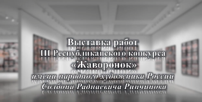 Выставка работ  III Республиканского конкурса  «Жаворонок» имени народного художника России  Солбона Раднаевича Ринчинова